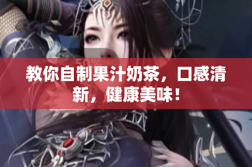 教你自制果汁奶茶，口感清新，健康美味！