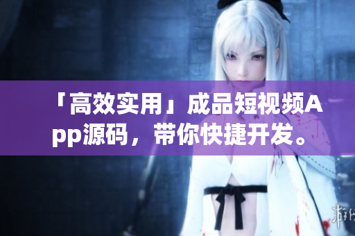 「高效实用」成品短视频App源码，带你快捷开发。