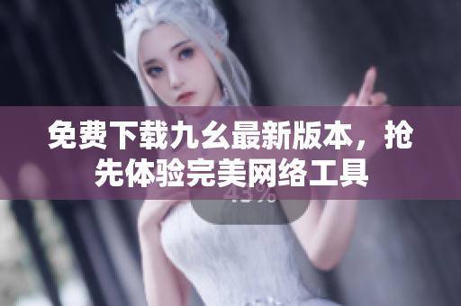 免费下载九幺最新版本，抢先体验完美网络工具