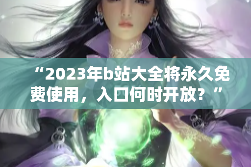 “2023年b站大全将永久免费使用，入口何时开放？”
