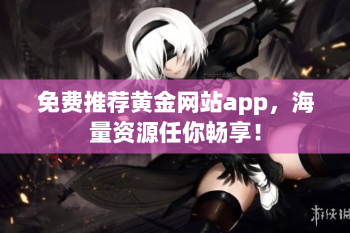 免费推荐黄金网站app，海量资源任你畅享！