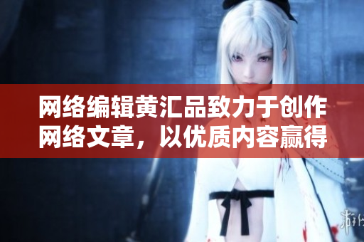 网络编辑黄汇品致力于创作网络文章，以优质内容赢得粉丝