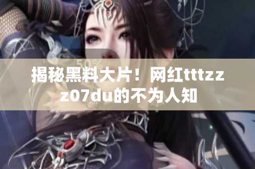揭秘黑料大片！网红tttzzz07du的不为人知