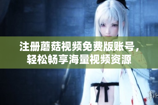 注册蘑菇视频免费版账号，轻松畅享海量视频资源