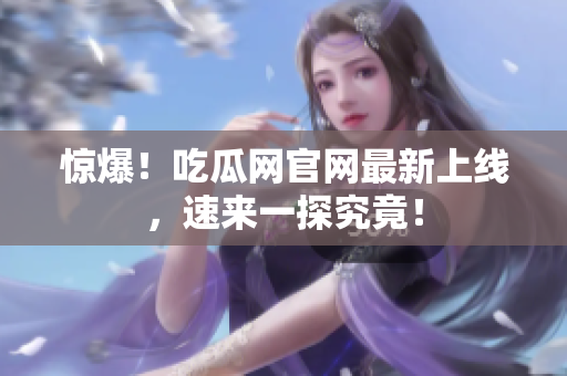 惊爆！吃瓜网官网最新上线，速来一探究竟！