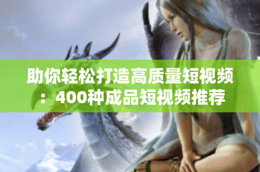 助你轻松打造高质量短视频：400种成品短视频推荐