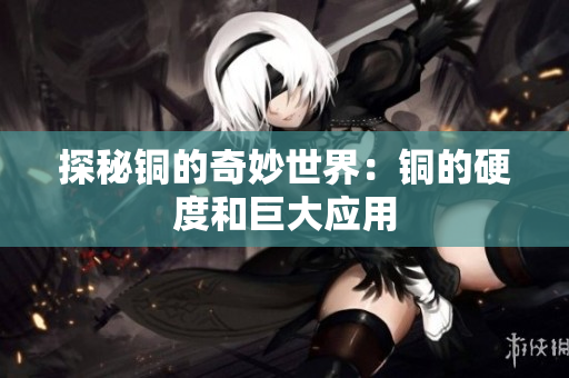 探秘铜的奇妙世界：铜的硬度和巨大应用