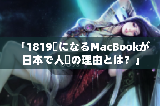 「1819歳になるMacBookが日本で人気の理由とは？」