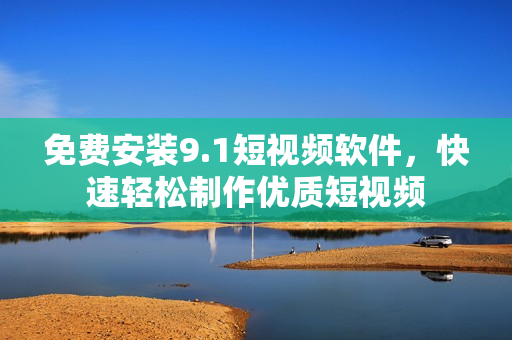 免费安装9.1短视频软件，快速轻松制作优质短视频