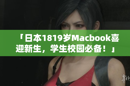 「日本1819岁Macbook喜迎新生，学生校园必备！」