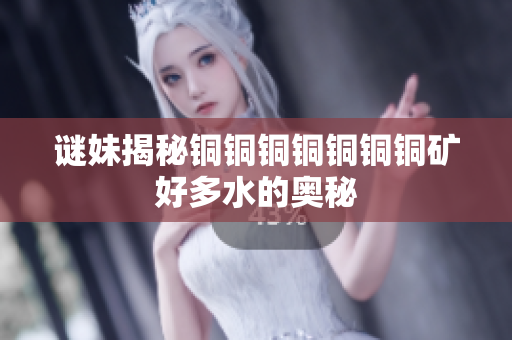 谜妹揭秘铜铜铜铜铜铜铜矿好多水的奥秘