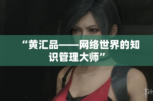 “黄汇品——网络世界的知识管理大师”