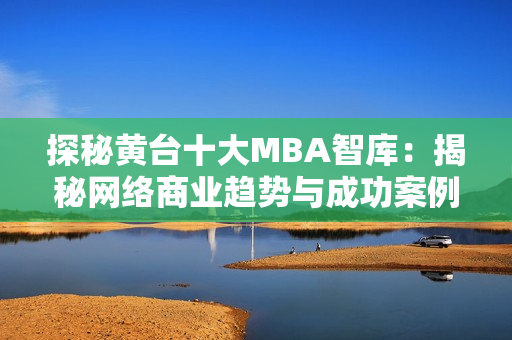 探秘黄台十大MBA智库：揭秘网络商业趋势与成功案例
