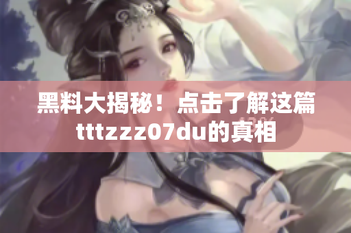 黑料大揭秘！点击了解这篇tttzzz07du的真相