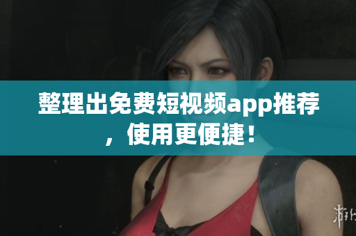 整理出免费短视频app推荐，使用更便捷！