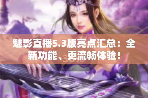 魅影直播5.3版亮点汇总：全新功能、更流畅体验！