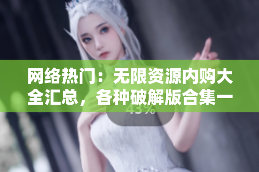 网络热门：无限资源内购大全汇总，各种破解版合集一次看个够！