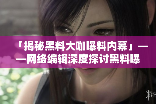 「揭秘黑料大咖曝料内幕」——网络编辑深度探讨黑料曝光风潮