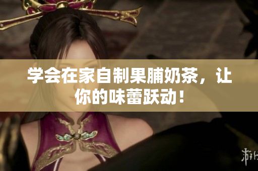 学会在家自制果脯奶茶，让你的味蕾跃动！