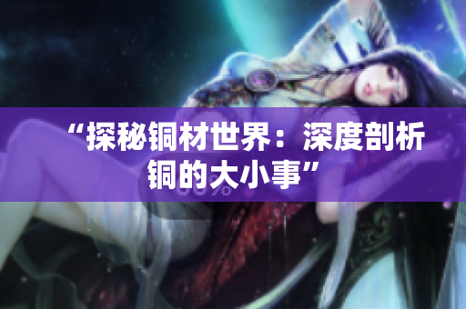 “探秘铜材世界：深度剖析铜的大小事”