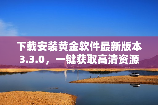 下载安装黄金软件最新版本3.3.0，一键获取高清资源