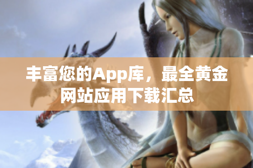 丰富您的App库，最全黄金网站应用下载汇总