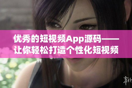 优秀的短视频App源码——让你轻松打造个性化短视频应用