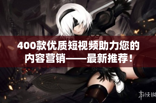 400款优质短视频助力您的内容营销——最新推荐！