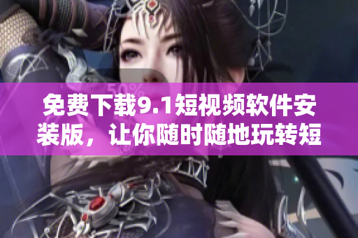 免费下载9.1短视频软件安装版，让你随时随地玩转短视频