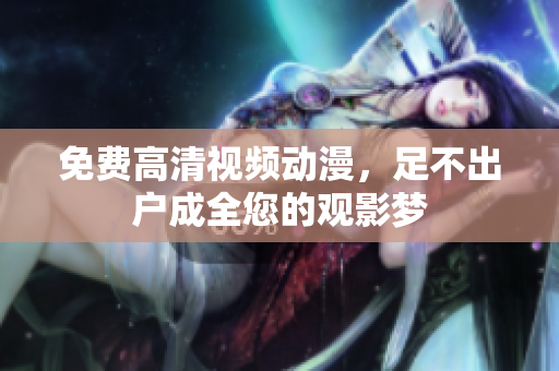 免费高清视频动漫，足不出户成全您的观影梦