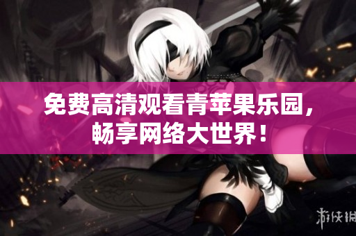 免费高清观看青苹果乐园，畅享网络大世界！