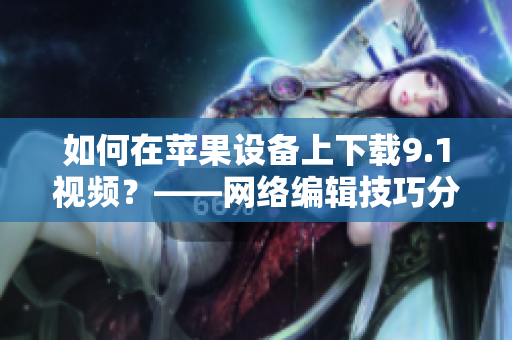 如何在苹果设备上下载9.1视频？——网络编辑技巧分享