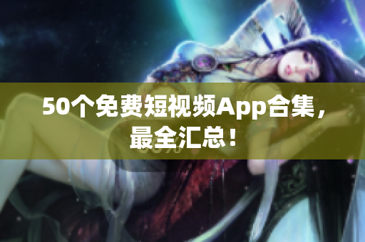 50个免费短视频App合集，最全汇总！