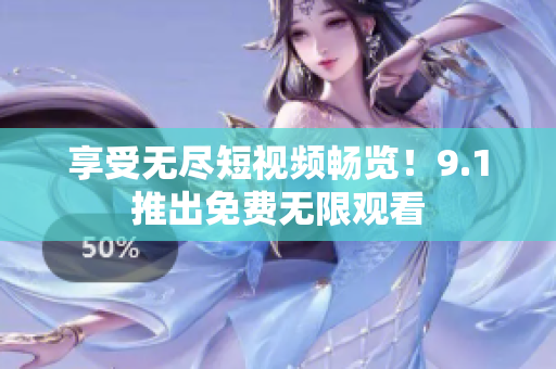 享受无尽短视频畅览！9.1推出免费无限观看