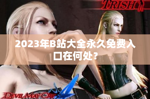 2023年B站大全永久免费入口在何处？