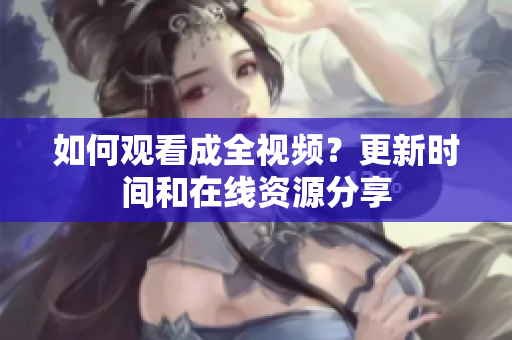 如何观看成全视频？更新时间和在线资源分享