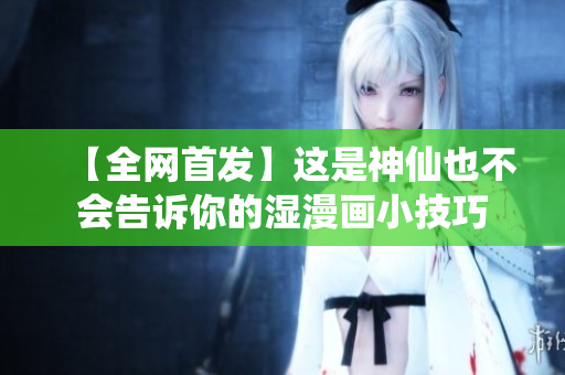 【全网首发】这是神仙也不会告诉你的湿漫画小技巧