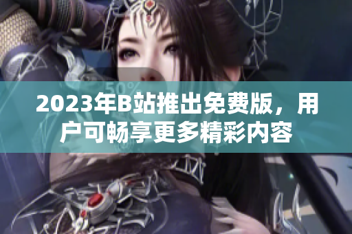 2023年B站推出免费版，用户可畅享更多精彩内容