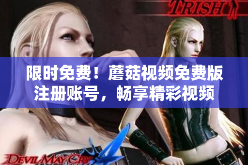 限时免费！蘑菇视频免费版注册账号，畅享精彩视频