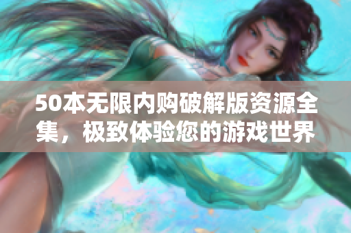 50本无限内购破解版资源全集，极致体验您的游戏世界