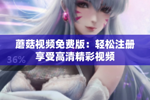 蘑菇视频免费版：轻松注册享受高清精彩视频
