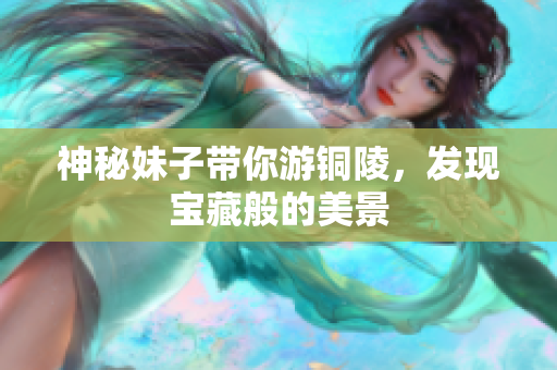神秘妹子带你游铜陵，发现宝藏般的美景