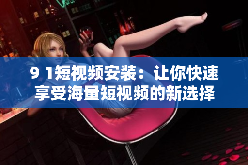 9 1短视频安装：让你快速享受海量短视频的新选择