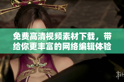 免费高清视频素材下载，带给你更丰富的网络编辑体验！