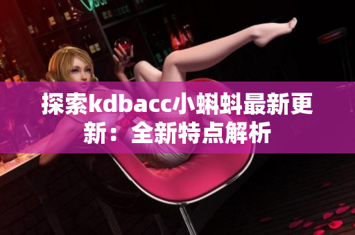 探索kdbacc小蝌蚪最新更新：全新特点解析