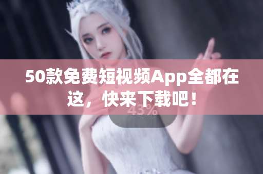 50款免费短视频App全都在这，快来下载吧！