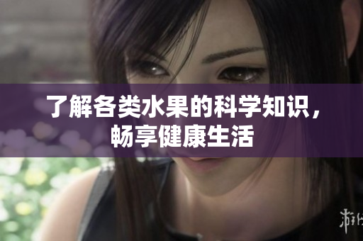 了解各类水果的科学知识，畅享健康生活