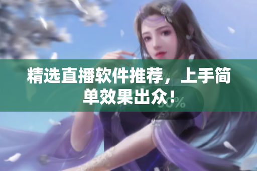 精选直播软件推荐，上手简单效果出众！