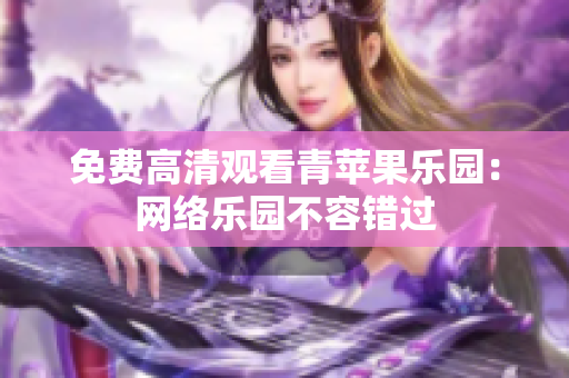 免费高清观看青苹果乐园：网络乐园不容错过