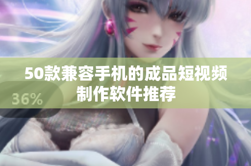 50款兼容手机的成品短视频制作软件推荐